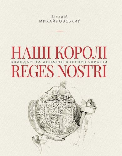 Mychajlovs'kyj V. Nasі korolі — Reges Nostri. Volodarі ta dynastії v іstorії Ukraїny (1340–1795).